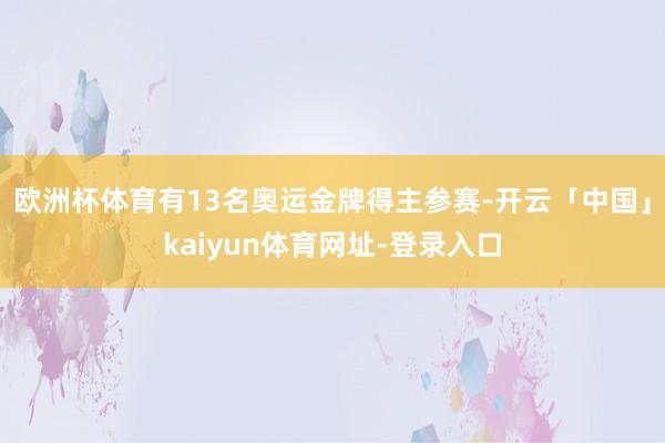 欧洲杯体育有13名奥运金牌得主参赛-开云「中国」kaiyun体育网址-登录入口