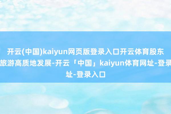 开云(中国)kaiyun网页版登录入口开云体育股东星空旅游高质地发展-开云「中国」kaiyun体育网址-登录入口