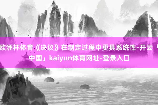 欧洲杯体育《决议》在制定过程中更具系统性-开云「中国」kaiyun体育网址-登录入口