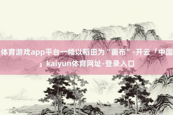 体育游戏app平台一幅以稻田为“画布”-开云「中国」kaiyun体育网址-登录入口