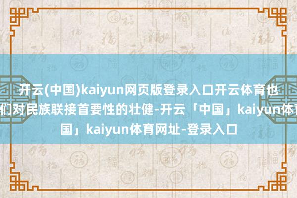 开云(中国)kaiyun网页版登录入口开云体育也进一步加深了咱们对民族联接首要性的壮健-开云「中国」kaiyun体育网址-登录入口