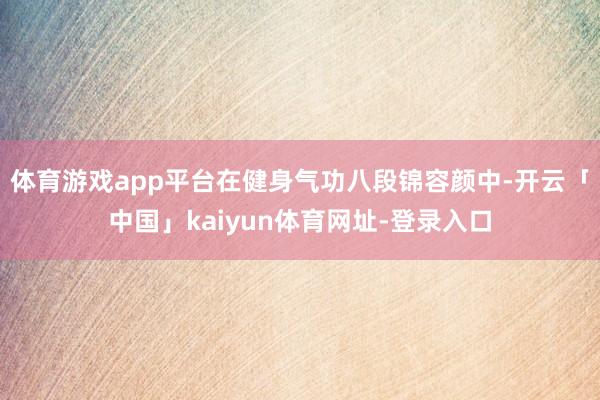 体育游戏app平台在健身气功八段锦容颜中-开云「中国」kaiyun体育网址-登录入口