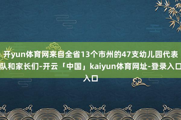 开yun体育网来自全省13个市州的47支幼儿园代表队和家长们-开云「中国」kaiyun体育网址-登录入口