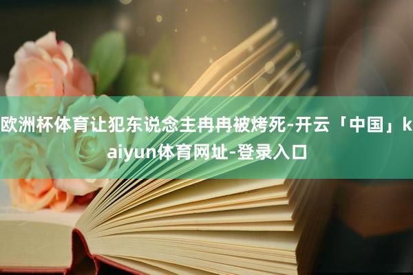 欧洲杯体育让犯东说念主冉冉被烤死-开云「中国」kaiyun体育网址-登录入口