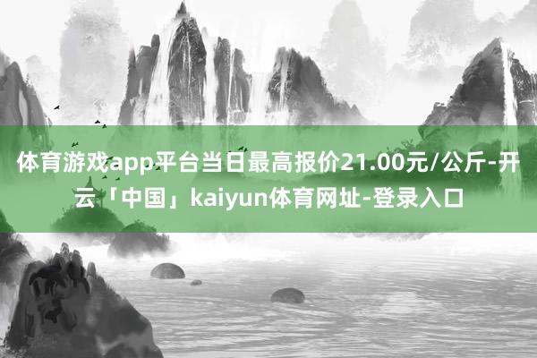 体育游戏app平台当日最高报价21.00元/公斤-开云「中国」kaiyun体育网址-登录入口