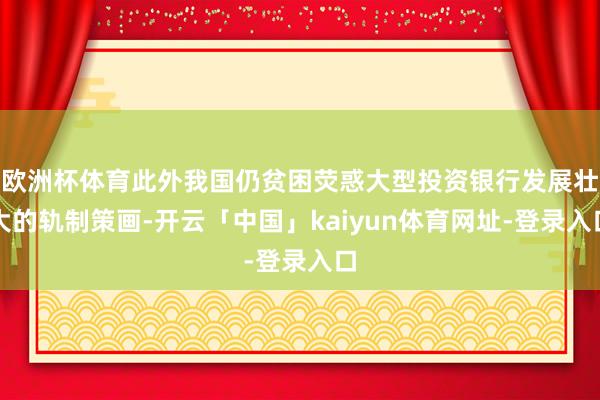 欧洲杯体育此外我国仍贫困荧惑大型投资银行发展壮大的轨制策画-开云「中国」kaiyun体育网址-登录入口