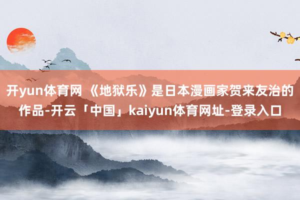 开yun体育网 《地狱乐》是日本漫画家贺来友治的作品-开云「中国」kaiyun体育网址-登录入口