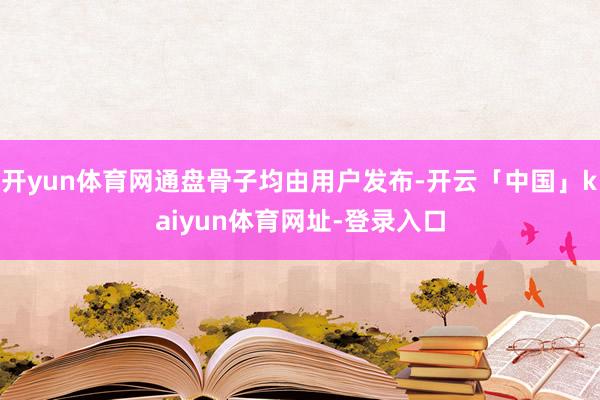 开yun体育网通盘骨子均由用户发布-开云「中国」kaiyun体育网址-登录入口